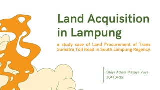 Land Acquisition
in Lampung
Dhiva Athala Mazaya Yuva
20410405
a study case of Land Procurement of Trans
Sumatra Toll Road in South Lampung Regency
 