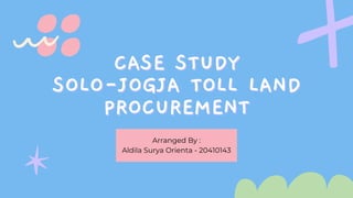 CASE STUDY
CASE STUDY
SOLO-JOGJA TOLL LAND
SOLO-JOGJA TOLL LAND
PROCUREMENT
PROCUREMENT
Arranged By :
Aldila Surya Orienta - 20410143
 