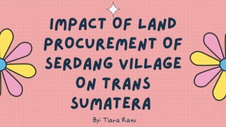 IMPACT OF LAND
PROCUREMENT OF
SERDANG VILLAGE
ON TRANS
SUMATERA
By: Tiara Ratu
 