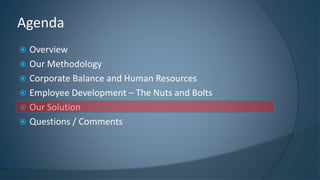 Overview 
Our Methodology 
Corporate Balance and Human Resources 
Employee Development –The Nuts and Bolts 
Our Solution 
Questions / Comments 
Agenda  