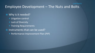 Why is it needed? 
Litigation control 
Lack of Diversity 
Training Requirements 
Instruments that can be used? 
Performance Improvement Plan (PIP) 
Employee Development –The Nuts and Bolts 
CONTINUED  