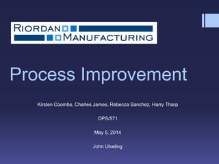 Process Improvement 
Kirsten Coombs, Charles James, Rebecca Sanchez, Harry Tharp 
OPS/571 
May 5, 2014 
John Ulveling  