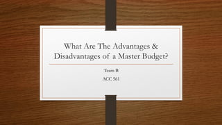 What Are The Advantages & Disadvantages of a Master Budget? 
Team B 
ACC 561  