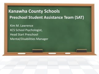 Kanawha County Schools   Preschool Student Assistance Team (SAT) Kim M. Lawrence KCS School Psychologist, Head Start Preschool Mental/Disabilities Manager 