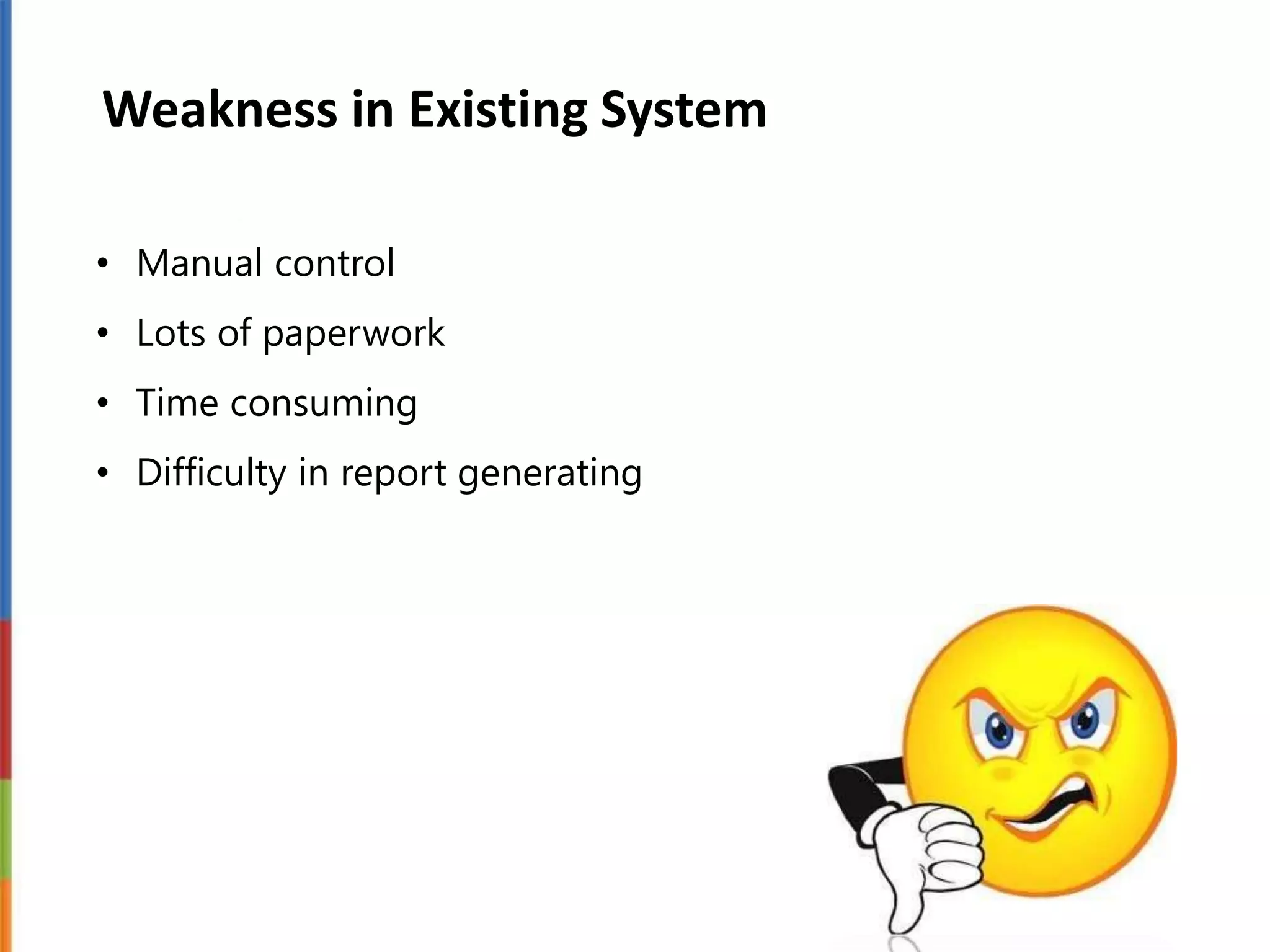 Weakness in Existing System
• Manual control
• Lots of paperwork
• Time consuming
• Difficulty in report generating
 