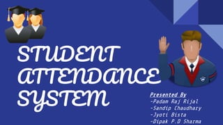 STUDENT
ATTENDANCE
SYSTEM
Presented By
-Padam Raj Rijal
-Sandip Chaudhary
-Jyoti Bista
-Dipak P.D Sharma
 