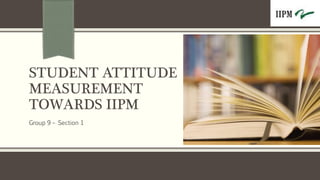 STUDENT ATTITUDE
MEASUREMENT
TOWARDS IIPM
Group 9 – Section 1
 
