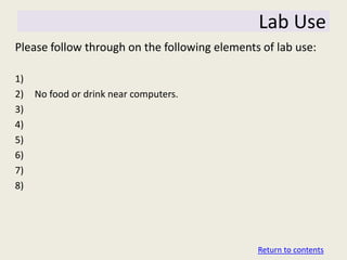 Lab Use
Please follow through on the following elements of lab use:

1)
2)   No food or drink near computers.
3)
4)
5)
6)
7)
8)




                                               Return to contents
 
