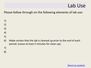 Lab Use
Please follow through on the following elements of lab use:

1)
2)
3)
4)
5)
6)   Make certain that the lab is cleaned up prior to the end of each
     period. (Leave at least 5 minutes for clean up).
7)
8)



                                                         Return to contents
 