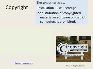 The unauthorized…
Copyright               -installation -use -storage
                        -or distribution of copyrighted
                           material or software on district
                           computers is prohibited.




   Return to contents
                                             Image by Stephen Downes
 