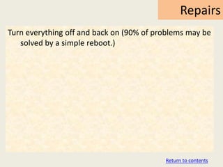 Repairs
Turn everything off and back on (90% of problems may be
   solved by a simple reboot.)




                                          Return to contents
 