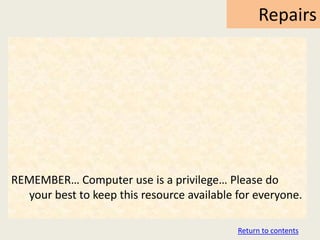 Repairs




REMEMBER… Computer use is a privilege… Please do
  your best to keep this resource available for everyone.

                                            Return to contents
 