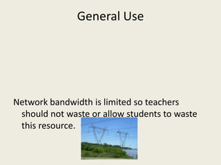 General Use




Network bandwidth is limited so teachers
 should not waste or allow students to waste
 this resource.
 