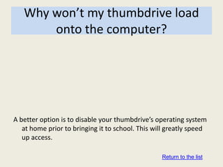 Why won’t my thumbdrive load
       onto the computer?




A better option is to disable your thumbdrive’s operating system
   at home prior to bringing it to school. This will greatly speed
   up access.

                                                  Return to the list
 