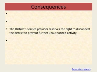 Consequences
•

•

• The District’s service provider reserves the right to disconnect
  the district to prevent further unauthorized activity.

•




                                                   Return to contents
 