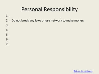 Personal Responsibility
1.
2. Do not break any laws or use network to make money.
3.
4.
5.
6.
7.




                                              Return to contents
 