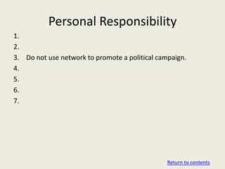 Personal Responsibility
1.
2.
3. Do not use network to promote a political campaign.
4.
5.
6.
7.




                                                Return to contents
 
