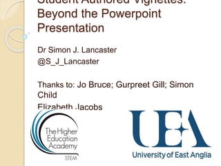 Student Authored Vignettes:
Beyond the Powerpoint
Presentation
Dr Simon J. Lancaster
@S_J_Lancaster
Thanks to: Jo Bruce; Gurpreet Gill; Simon
Child
Elizabeth Jacobs
 