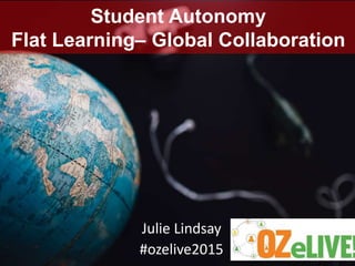 Student Autonomy
Flat Learning– Global Collaboration
Julie Lindsay
#ozelive2015
 