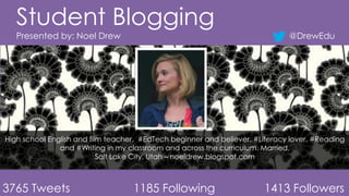 Student Blogging
Presented by: Noel Drew

@DrewEdu

High school English and film teacher. #EdTech beginner and believer. #Literacy lover. #Reading
and #Writing in my classroom and across the curriculum. Married.
Salt Lake City, Utah – noeldrew.blogspot.com

3765 Tweets

1185 Following

1413 Followers

 