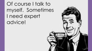 Of course I talk to
myself. Sometimes
I need expert
advice!

 