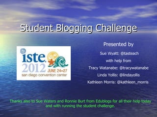Student Blogging Challenge
                                                     Presented by
                                                   Sue Wyatt: @tasteach
                                                      with help from
                                            Tracy Watanabe: @tracywatanabe
                                                 Linda Yollis: @lindayollis
                                            Kathleen Morris: @kathleen_morris



Thanks also to Sue Waters and Ronnie Burt from Edublogs for all their help today
                    and with running the student challenge.
 