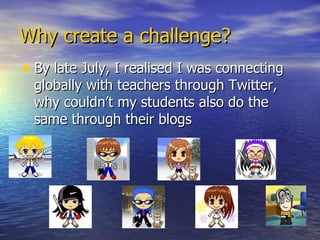 Why create a challenge?
• By late July, I realised I was connecting
 globally with teachers through Twitter,
 why couldn’t...
