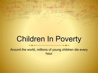 Children In Poverty
Around the world, millions of young children die every
hour
 