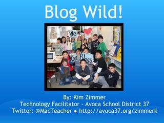 Blog Wild! By: Kim Zimmer Technology Facilitator - Avoca School District 37 Twitter: @MacTeacher    http://avoca37.org/zimmerk 