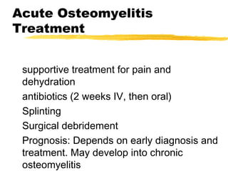 Acute Osteomyelitis
Treatment
supportive treatment for pain and
dehydration
antibiotics (2 weeks IV, then oral)
Splinting
Surgical debridement
Prognosis: Depends on early diagnosis and
treatment. May develop into chronic
osteomyelitis
 