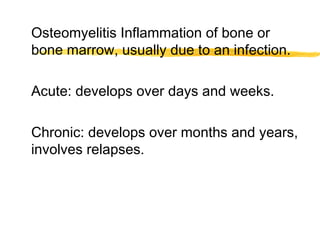Osteomyelitis Inflammation of bone or
bone marrow, usually due to an infection.
Acute: develops over days and weeks.
Chronic: develops over months and years,
involves relapses.
 