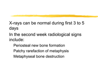 X-rays can be normal during first 3 to 5
days
In the second week radiological signs
include:
Periosteal new bone formation
Patchy rarefaction of metaphysis
Metaphyseal bone destruction
 