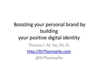 Boosting your personal brand by
building
your positive digital identity
Thomas I. M. Ho, Ph. D.
http://DrThomasHo.com
@DrThomasHo
 