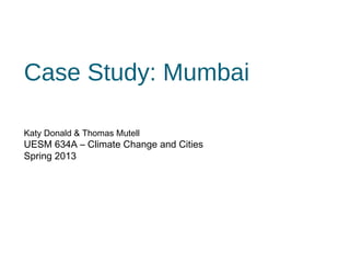 Case Study: Mumbai

Katy Donald & Thomas Mutell
UESM 634A – Climate Change and Cities
Spring 2013
 