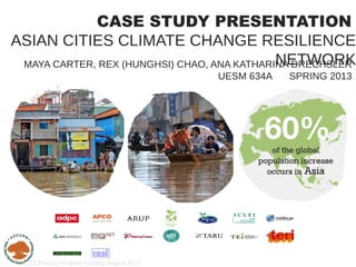 CASE STUDY PRESENTATION
ASIAN CITIES CLIMATE CHANGE RESILIENCE
                                             NETWORK
 MAYA CARTER, REX (HUNGHSI) CHAO, ANA KATHARINA DRECHSLER
                                             UESM 634A   SPRING 2013




 ACCCRN City Projects Catalog, August 2012
 