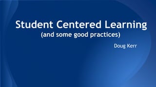 Student Centered Learning
(and some good practices)
Doug Kerr
 