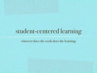 student-centered learning
  whoever does the work does the learning
 