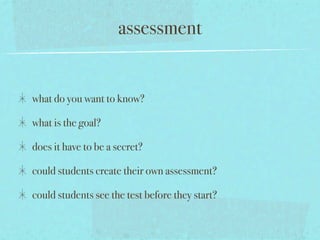 assessment


what do you want to know?

what is the goal?

does it have to be a secret?

could students create their own assessment?

could students see the test before they start?
 
