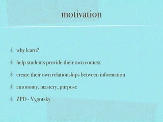 motivation


why learn?

help students provide their own context

create their own relationships between information

autonomy, mastery, purpose

ZPD - Vygotsky
 