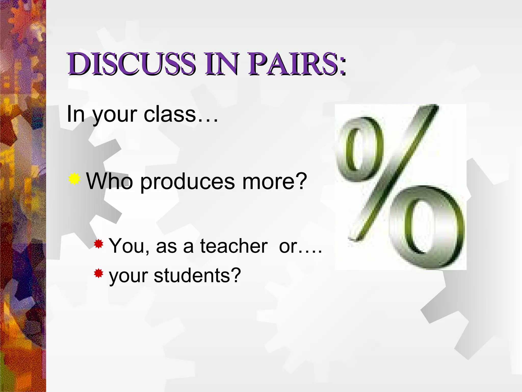 DISCUSS IN PAIRS:
In your class…

 Who   produces more?

   You, as a teacher or….
   your students?
 