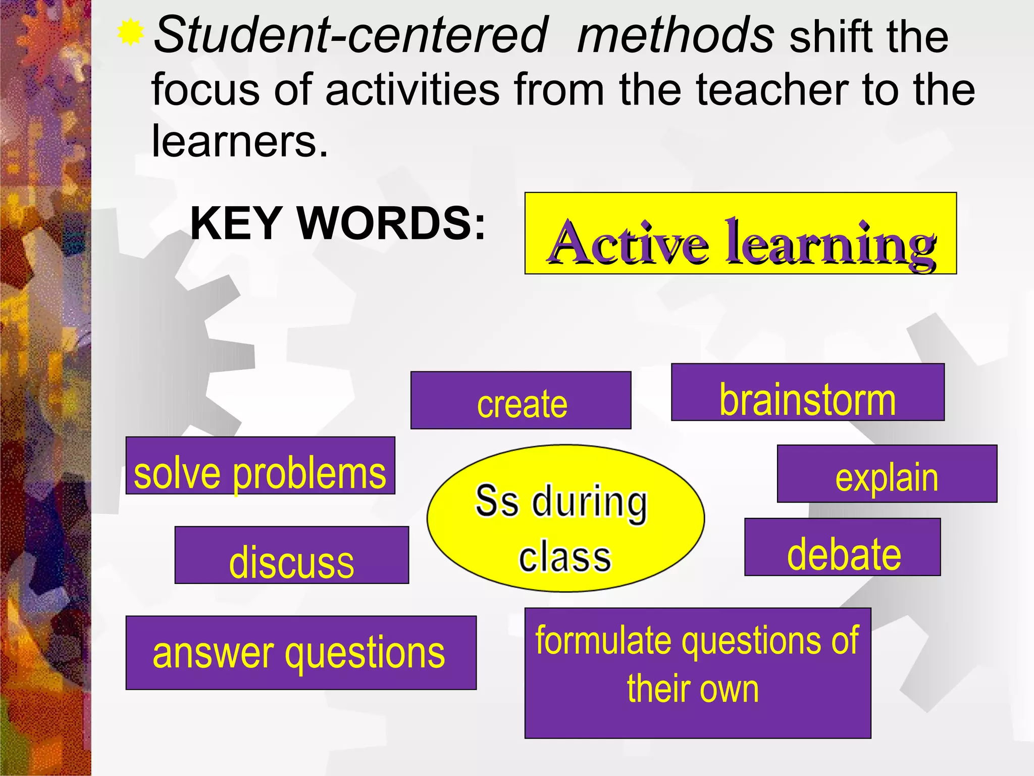  Student-centered           methods shift the
 focus of activities from the teacher to the
 learners.
   KEY WORDS:           Active learning

                    create         brainstorm
solve problems                             explain

     discusS                            debate

 answer questions      formulate questions of
                             their own
 
