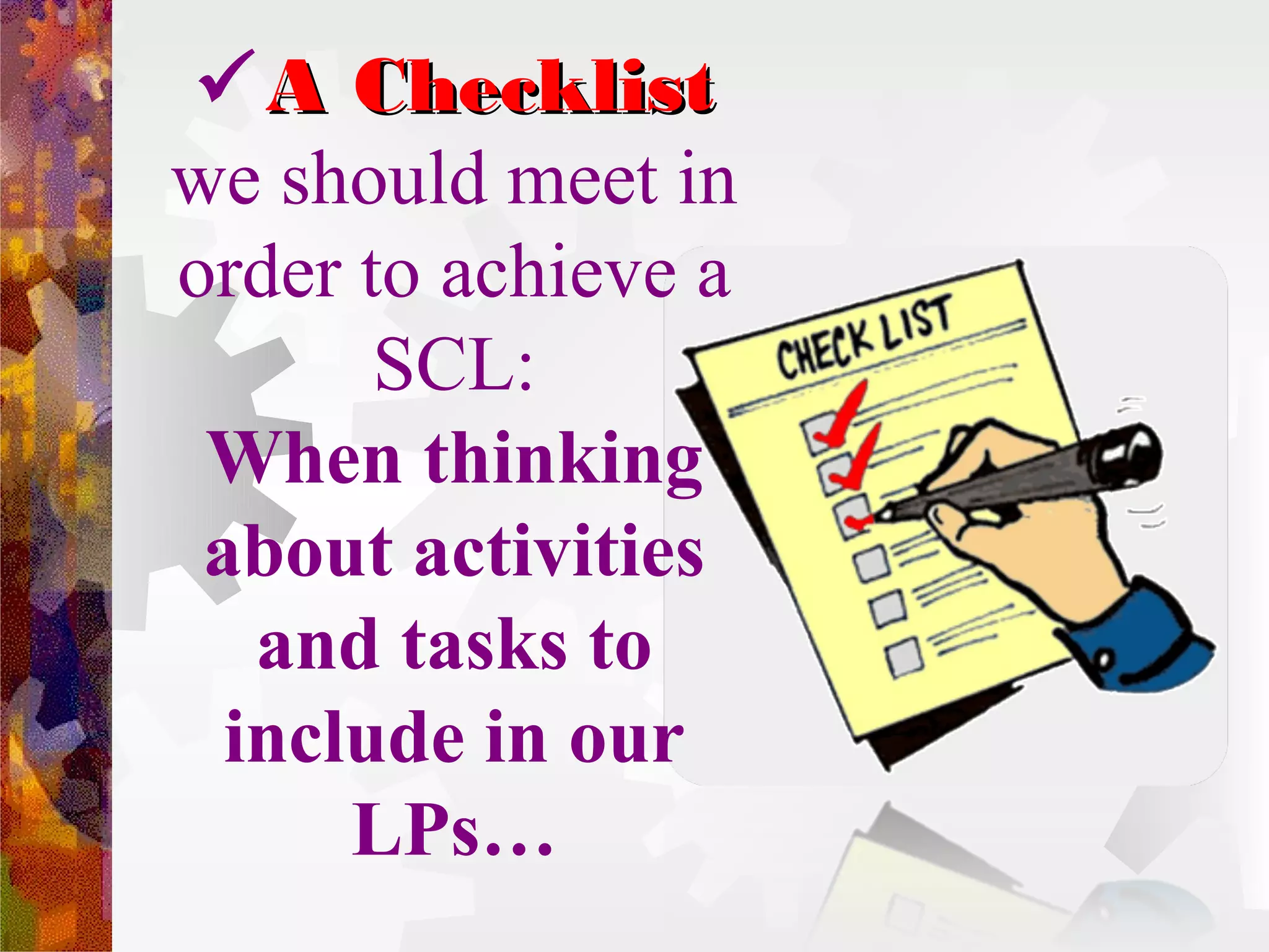  A Checklist
we should meet in
order to achieve a
       SCL:
 When thinking
 about activities
   and tasks to
  include in our
      LPs…
 