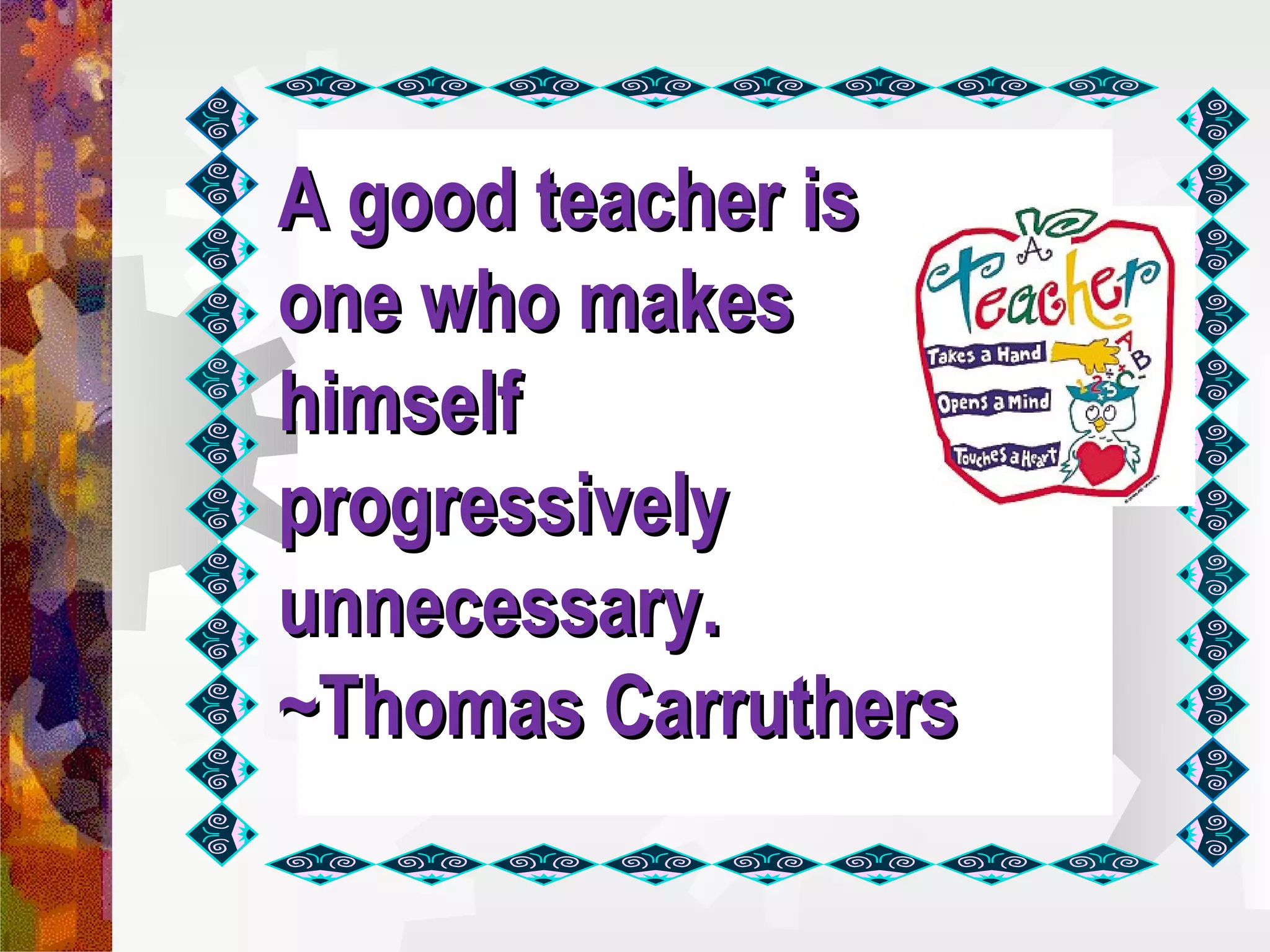 A good teacher is
one who makes
himself
progressively
unnecessary.
~Thomas Carruthers
 