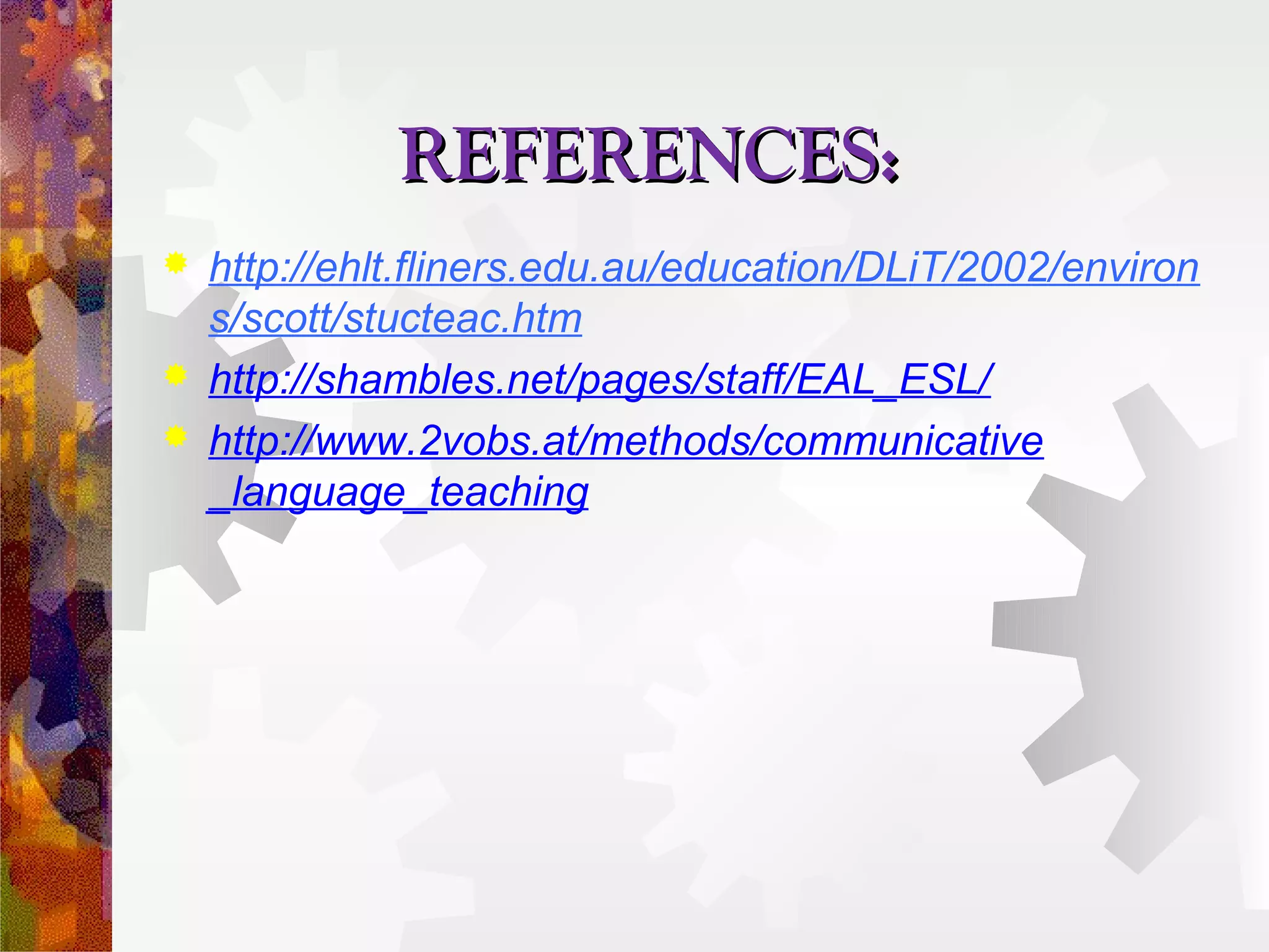 REFERENCES:
   http://ehlt.fliners.edu.au/education/DLiT/2002/environ
    s/scott/stucteac.htm
   http://shambles.net/pages/staff/EAL_ESL/
   http://www.2vobs.at/methods/communicative
    _language_teaching
 