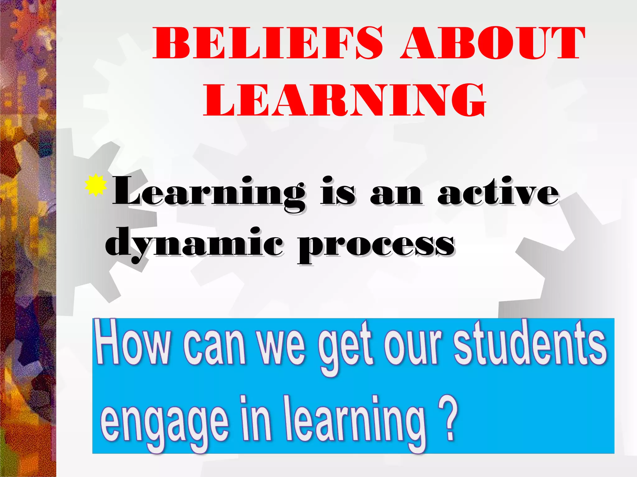 BELIEFS ABOUT
   LEARNING
Learningis an active
dynamic process
 