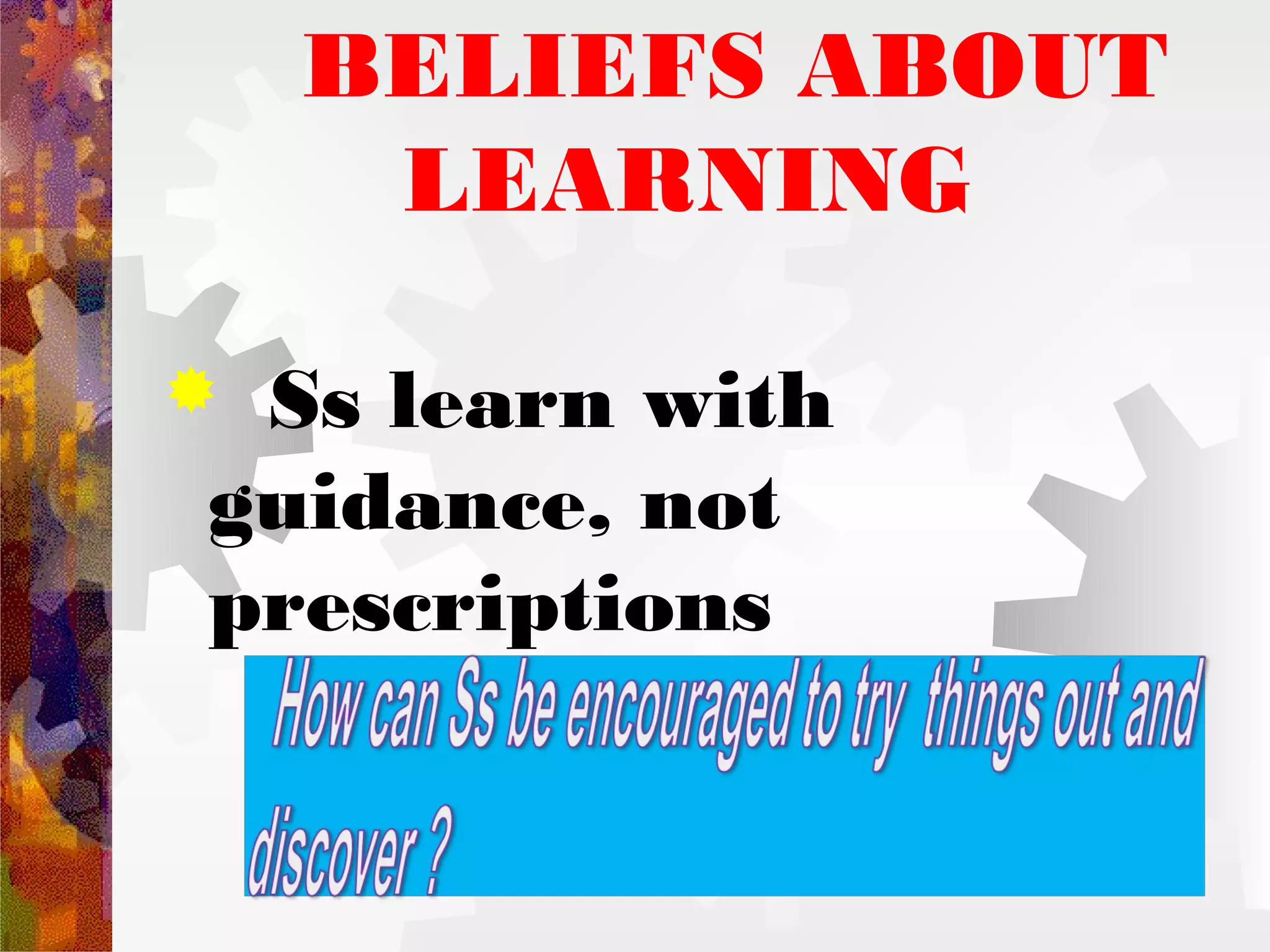 BELIEFS ABOUT
     LEARNING

Ss learn with
guidance, not
prescriptions
 