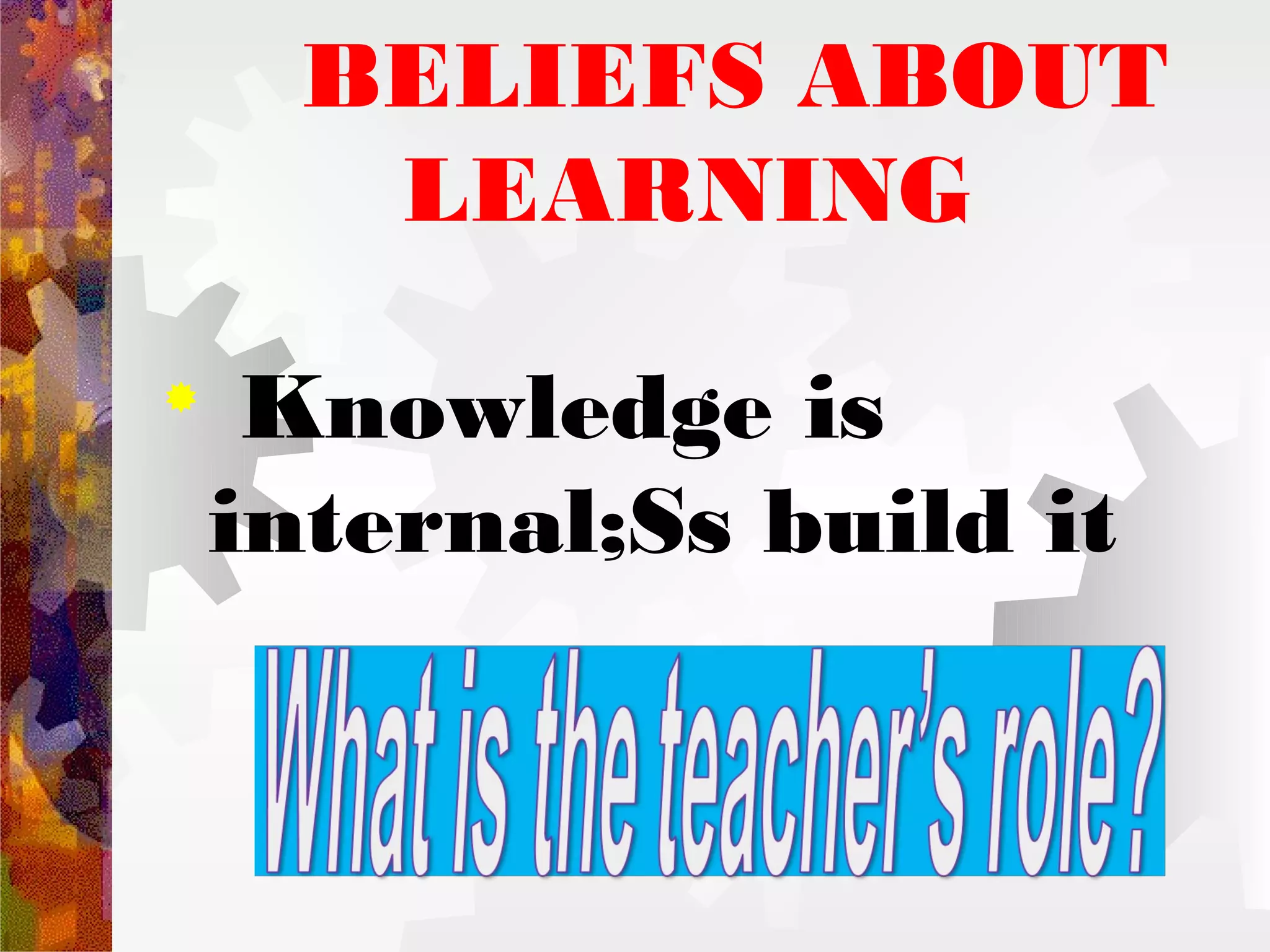 BELIEFS ABOUT
       LEARNING


     Knowledge is
    internal;Ss build it
 