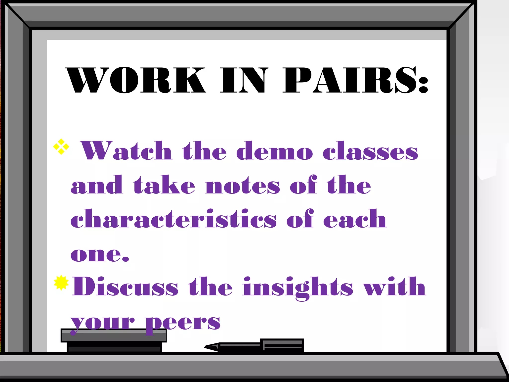 WORK IN PAIRS:
 Watch the demo classes
 and take notes of the
 characteristics of each
 one.
Discuss the insights with
 your peers
 