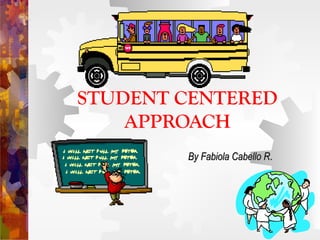 STUDENT CENTERED
    APPROACH
        By Fabiola Cabello R.
                           R
 