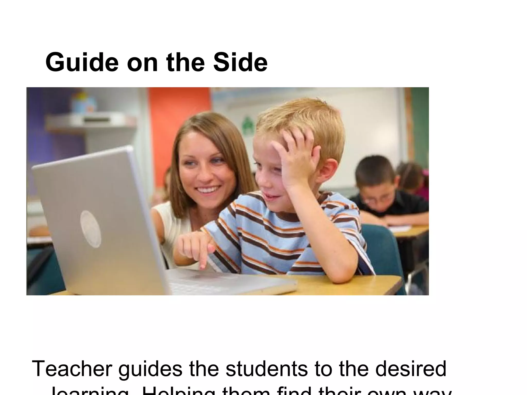 Guide on the Side
Teacher guides the students to the desired